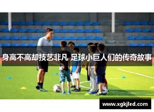 身高不高却技艺非凡 足球小巨人们的传奇故事