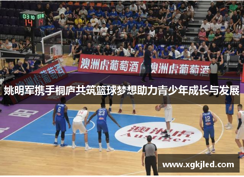 姚明军携手桐庐共筑篮球梦想助力青少年成长与发展