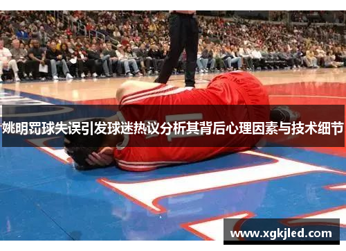 姚明罚球失误引发球迷热议分析其背后心理因素与技术细节