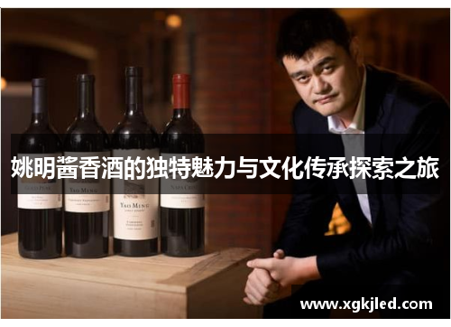 姚明酱香酒的独特魅力与文化传承探索之旅