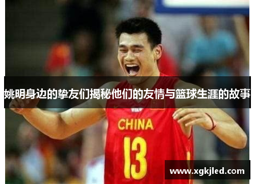 姚明身边的挚友们揭秘他们的友情与篮球生涯的故事