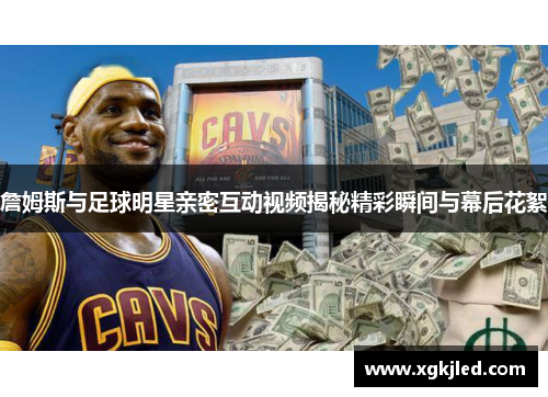 詹姆斯与足球明星亲密互动视频揭秘精彩瞬间与幕后花絮