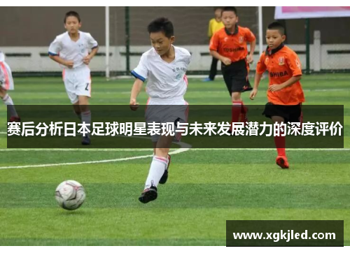 赛后分析日本足球明星表现与未来发展潜力的深度评价