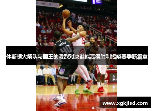 休斯顿火箭队与国王的激烈对决谁能赢得胜利揭晓赛季新篇章