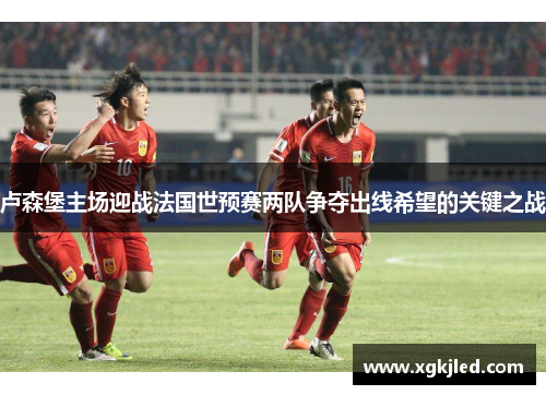 卢森堡主场迎战法国世预赛两队争夺出线希望的关键之战