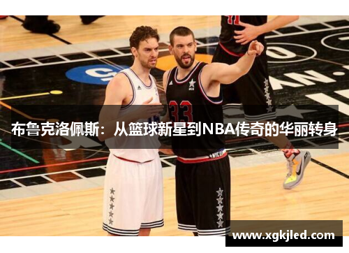 布鲁克洛佩斯：从篮球新星到NBA传奇的华丽转身