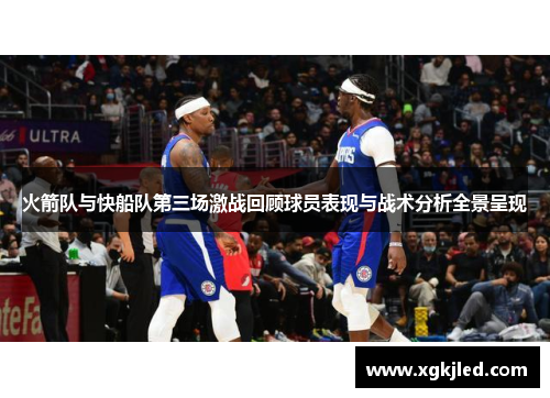 火箭队与快船队第三场激战回顾球员表现与战术分析全景呈现