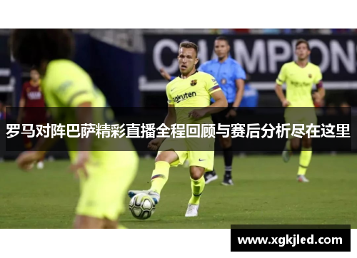 罗马对阵巴萨精彩直播全程回顾与赛后分析尽在这里